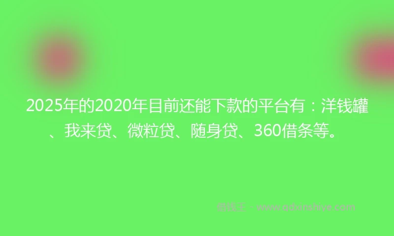 2025年的2020年目前还能下款的平台有：洋钱罐、我来贷、微粒贷、随身贷、360借条等。