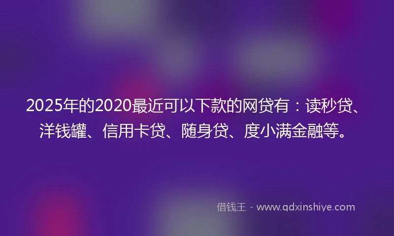 2025年的2020最近可以下款的网贷有：读秒贷、洋钱罐、信用卡贷、随身贷、度小满金融等。