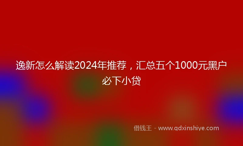 逸新怎么解读2024年推荐，汇总五个1000元黑户必下小贷