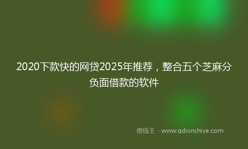 2020下款快的网贷2025年推荐，整合五个芝麻分负面借款的软件