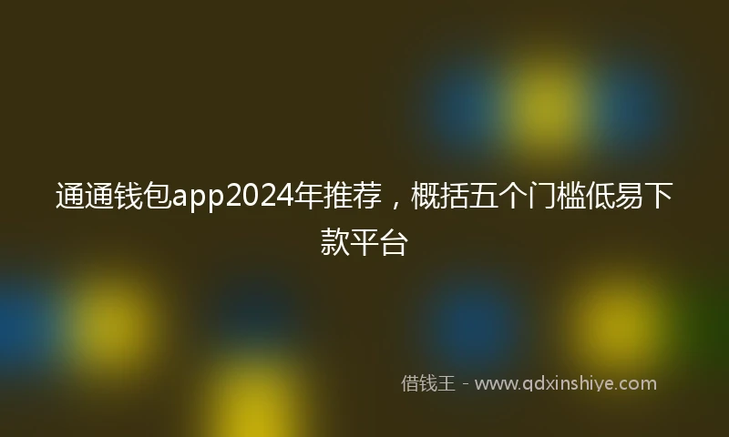 通通钱包app2024年推荐，概括五个门槛低易下款平台
