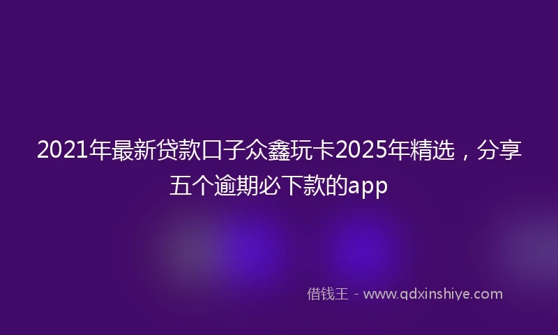 2021年最新贷款口子众鑫玩卡2025年精选，分享五个逾期必下款的app