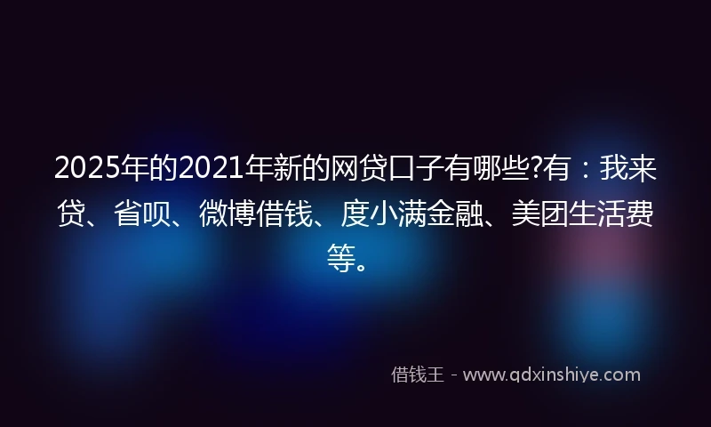 2025年的2021年新的网贷口子有哪些?有：我来贷、省呗、微博借钱、度小满金融、美团生活费等。