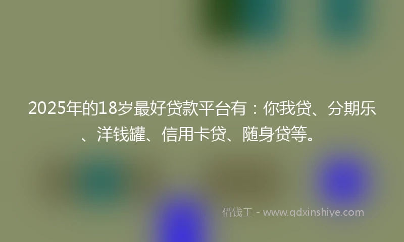 2025年的18岁最好贷款平台有：你我贷、分期乐、洋钱罐、信用卡贷、随身贷等。