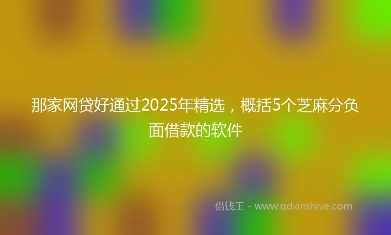 那家网贷好通过2025年精选，概括5个芝麻分负面借款的软件