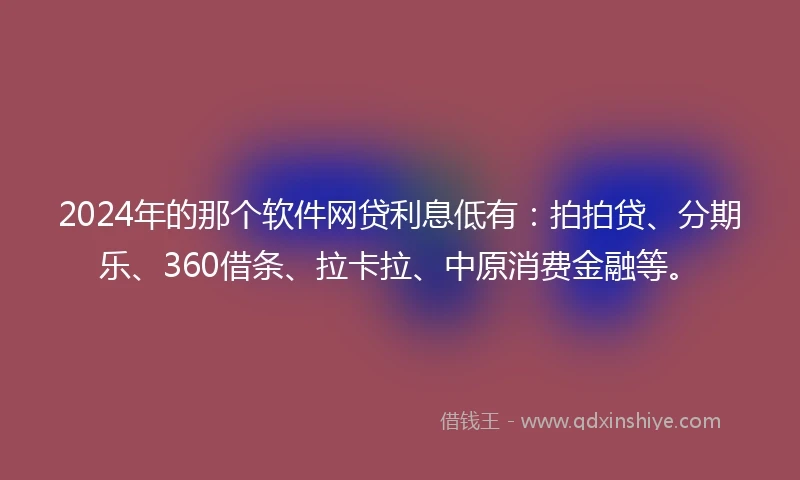 2024年的那个软件网贷利息低有：拍拍贷、分期乐、360借条、拉卡拉、中原消费金融等。