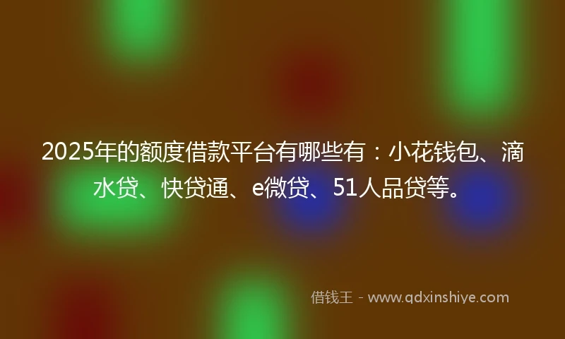 2025年的额度借款平台有哪些有：小花钱包、滴水贷、快贷通、e微贷、51人品贷等。