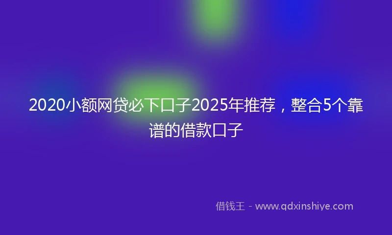2020小额网贷必下口子2025年推荐，整合5个靠谱的借款口子