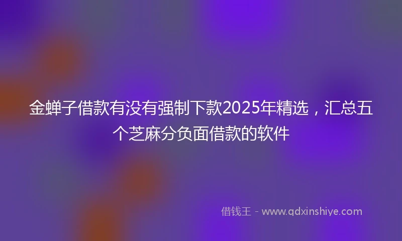 金蝉子借款有没有强制下款2025年精选，汇总五个芝麻分负面借款的软件