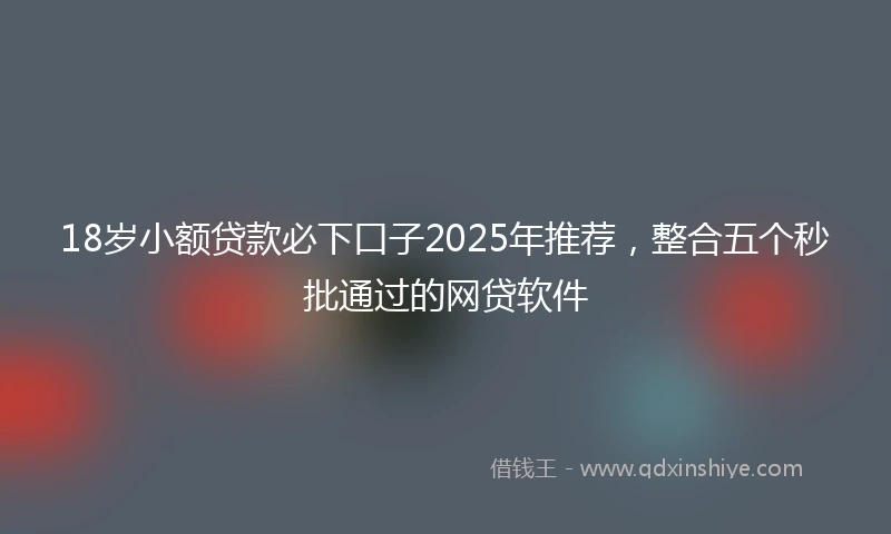 18岁小额贷款必下口子2025年推荐，整合五个秒批通过的网贷软件