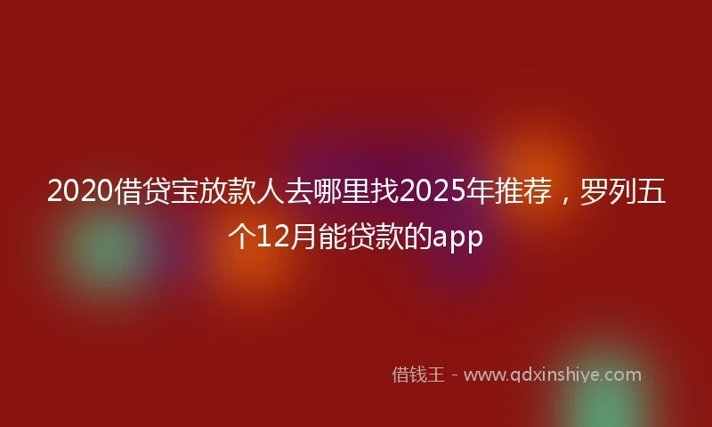 2020借贷宝放款人去哪里找2025年推荐，罗列五个12月能贷款的app