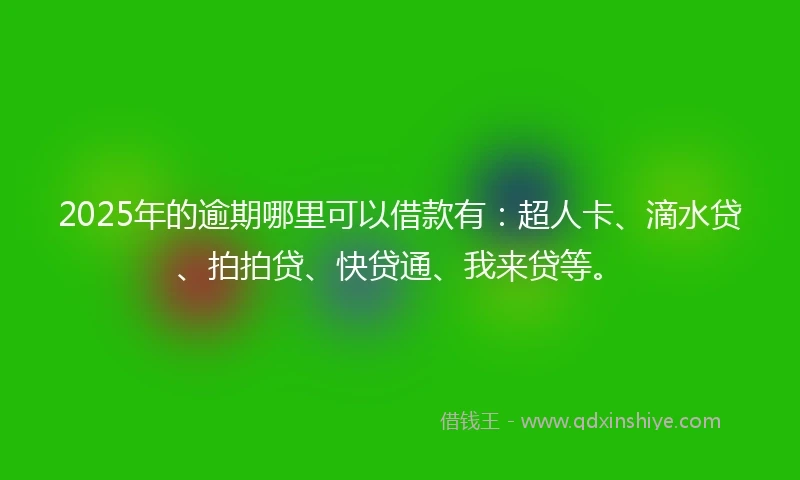 2025年的逾期哪里可以借款有:超人卡、滴水贷、拍拍贷、快贷通、我来贷等。