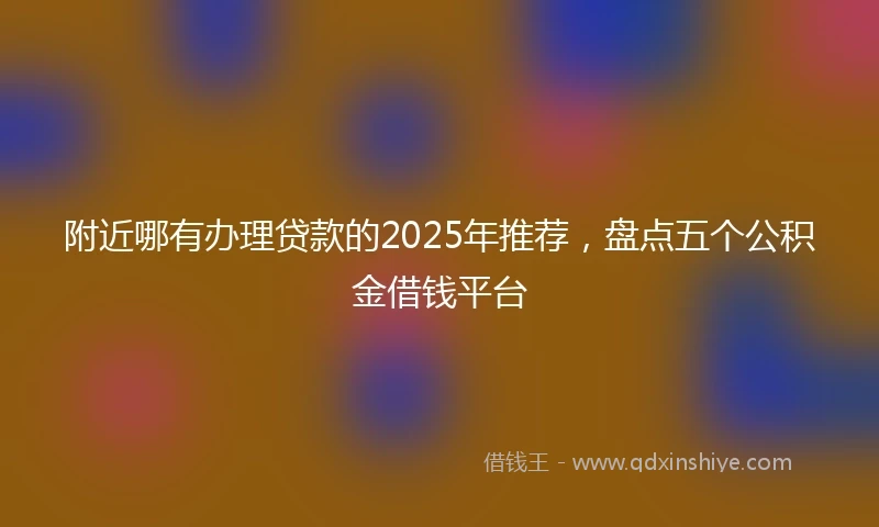 附近哪有办理贷款的2025年推荐，盘点五个公积金借钱平台