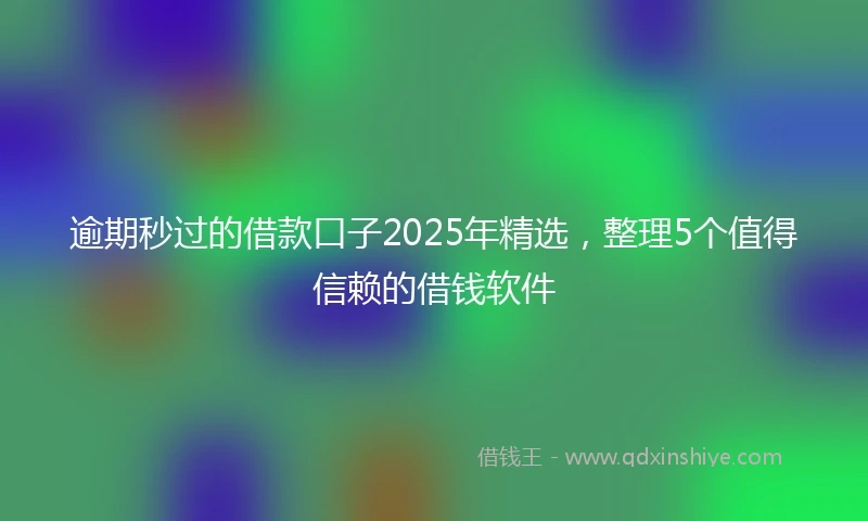 逾期秒过的借款口子2025年精选，整理5个值得信赖的借钱软件