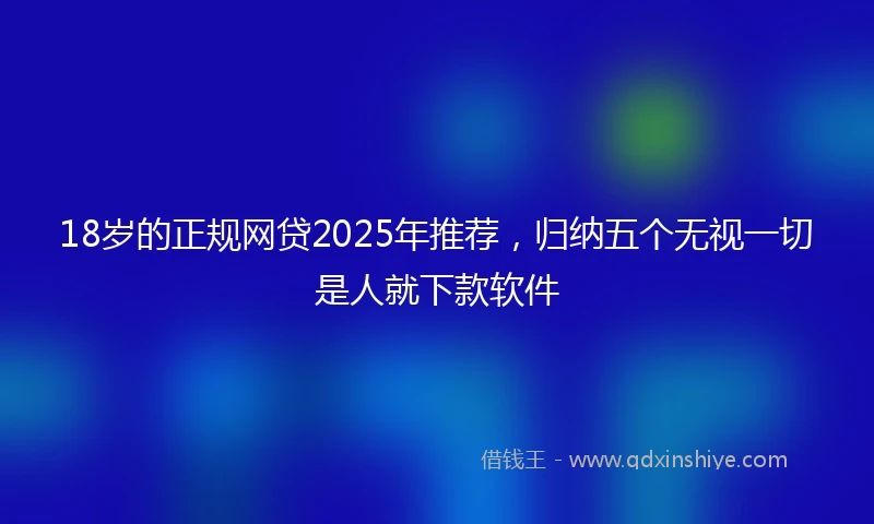 18岁的正规网贷2025年推荐，归纳五个无视一切是人就下款软件