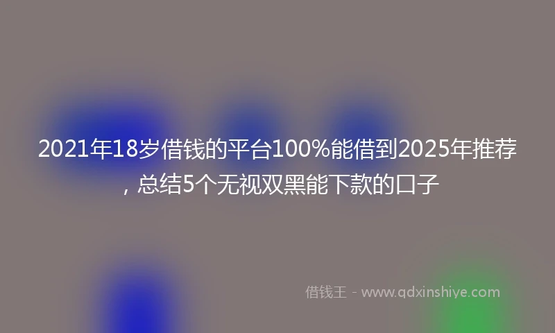 2021年18岁借钱的平台100%能借到2025年推荐，总结5个无视双黑能下款的口子