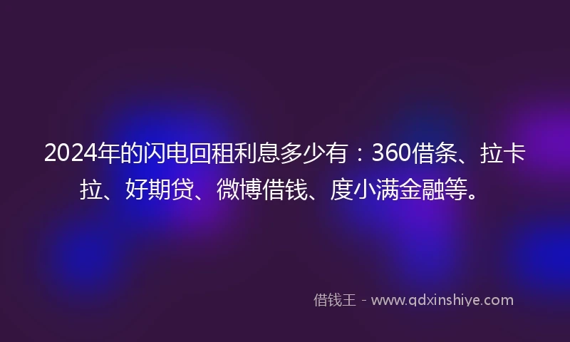 2024年的闪电回租利息多少有：360借条、拉卡拉、好期贷、微博借钱、度小满金融等。