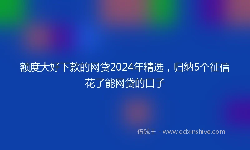 额度大好下款的网贷2024年精选，归纳5个征信花了能网贷的口子