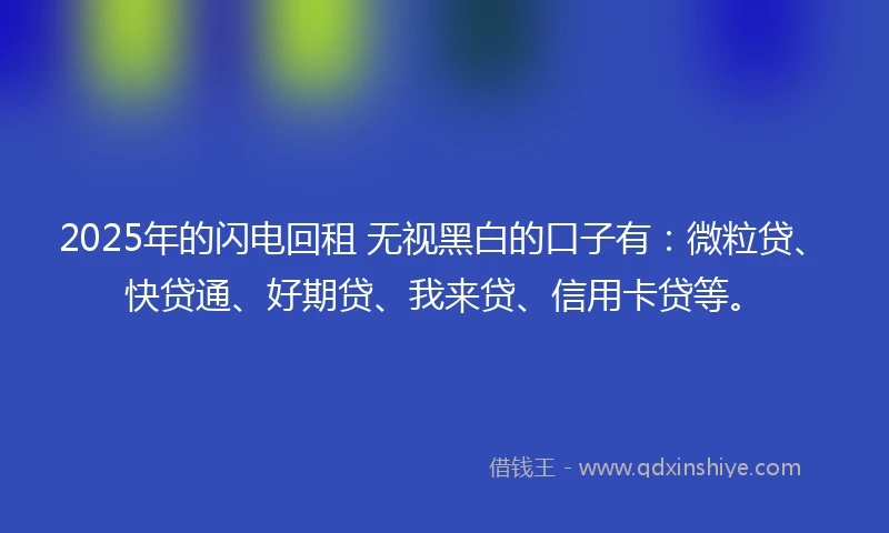 2025年的闪电回租 无视黑白的口子有：微粒贷、快贷通、好期贷、我来贷、信用卡贷等。
