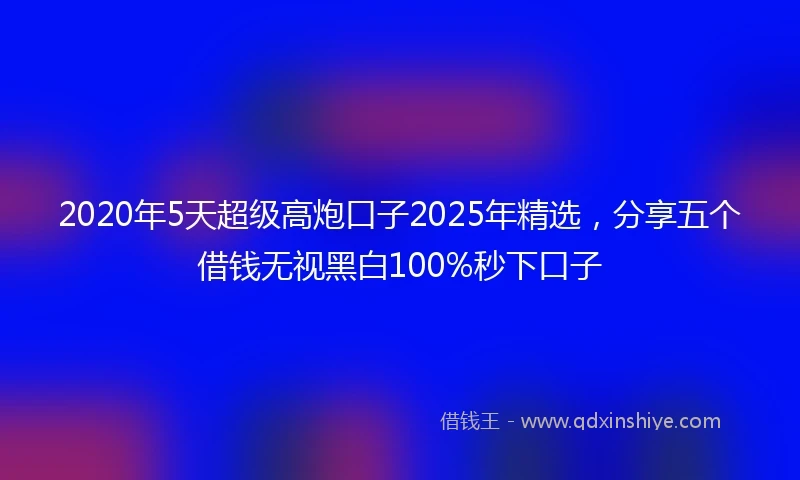 2020年5天超级高炮口子2025年精选，分享五个借钱无视黑白100%秒下口子