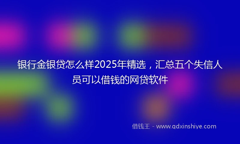 银行金银贷怎么样2025年精选，汇总五个失信人员可以借钱的网贷软件
