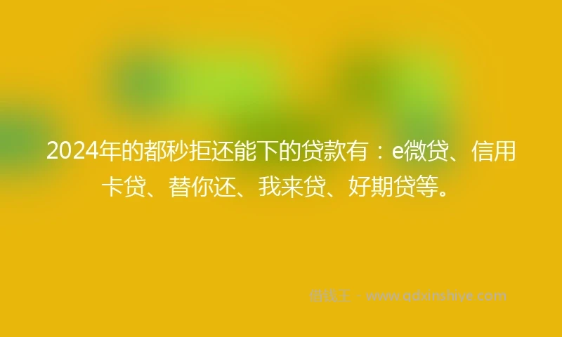 2024年的都秒拒还能下的贷款有：e微贷、信用卡贷、替你还、我来贷、好期贷等。