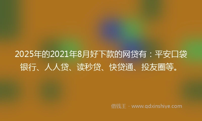 2025年的2021年8月好下款的网贷有：平安口袋银行、人人贷、读秒贷、快贷通、投友圈等。