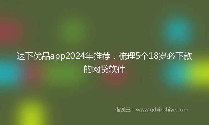 速下优品app2024年推荐，梳理5个18岁必下款的网贷软件
