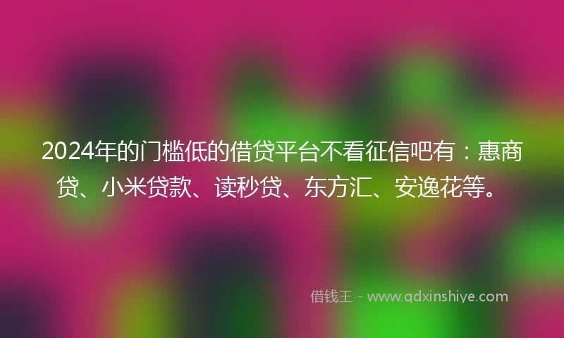 2024年的门槛低的借贷平台不看征信吧有：惠商贷、小米贷款、读秒贷、东方汇、安逸花等。