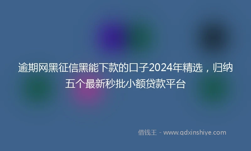 逾期网黑征信黑能下款的口子2024年精选，归纳五个最新秒批小额贷款平台