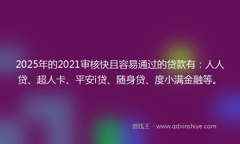 2025年的2021审核快且容易通过的贷款有：人人贷、超人卡、平安i贷、随身贷、度小满金融等。