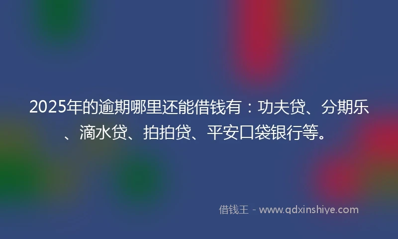 2025年的逾期哪里还能借钱有：功夫贷、分期乐、滴水贷、拍拍贷、平安口袋银行等。