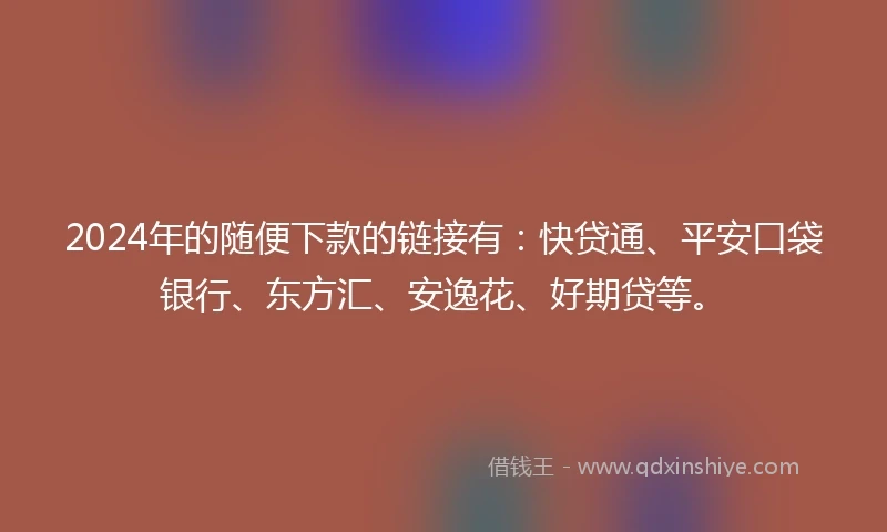 2024年的随便下款的链接有：快贷通、平安口袋银行、东方汇、安逸花、好期贷等。