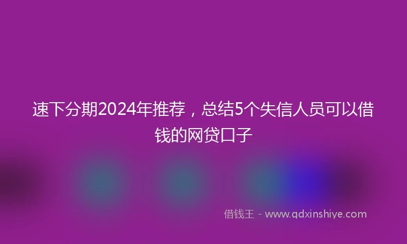 速下分期2024年推荐，总结5个失信人员可以借钱的网贷口子