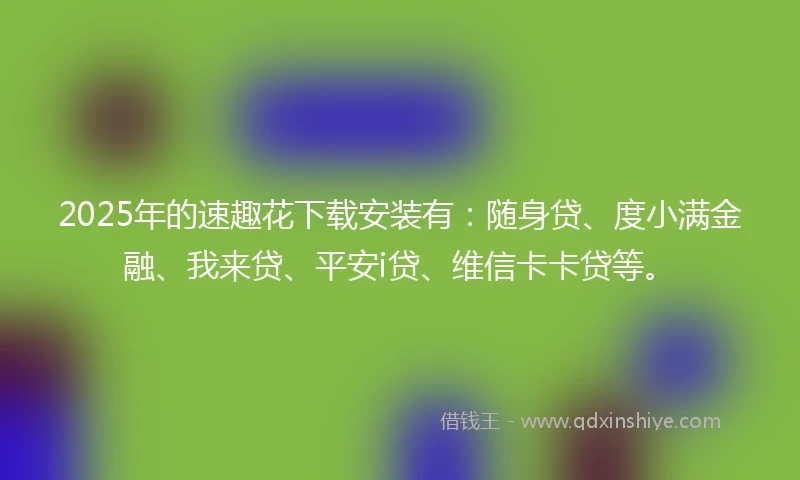 2025年的速趣花下载安装有：随身贷、度小满金融、我来贷、平安i贷、维信卡卡贷等。
