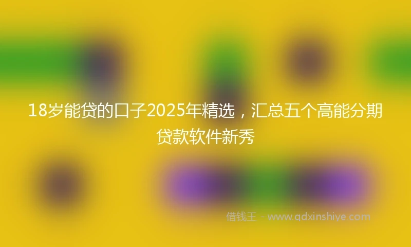 18岁能贷的口子2025年精选，汇总五个高能分期贷款软件新秀