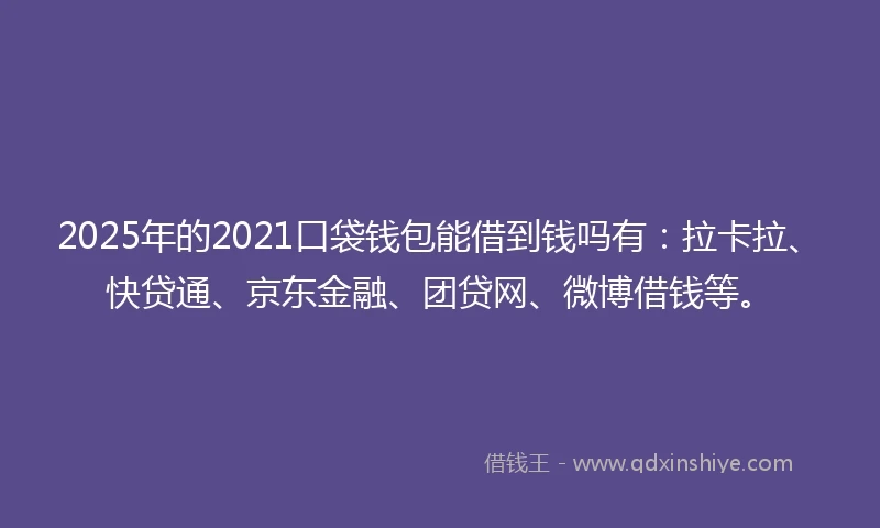 2025年的2021口袋钱包能借到钱吗有：拉卡拉、快贷通、京东金融、团贷网、微博借钱等。