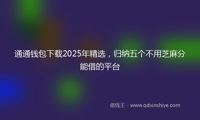 通通钱包下载2025年精选，归纳五个不用芝麻分能借的平台