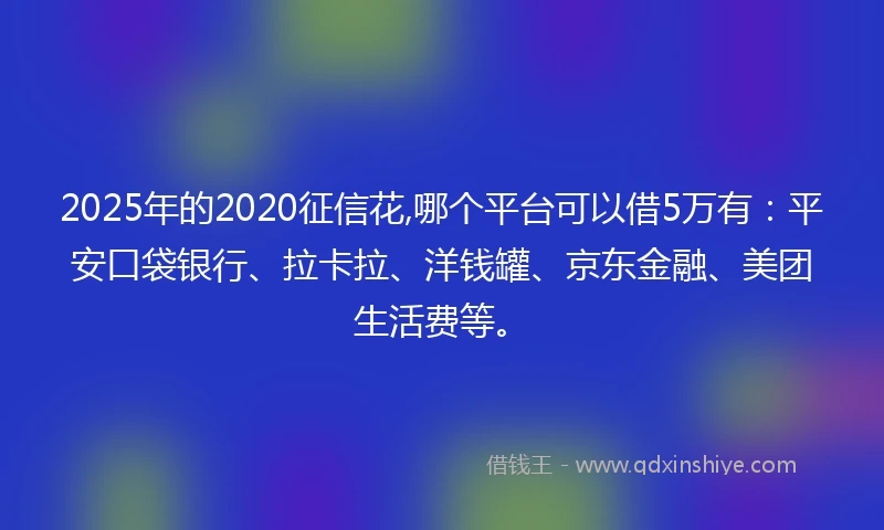 2025年的2020征信花,哪个平台可以借5万有：平安口袋银行、拉卡拉、洋钱罐、京东金融、美团生活费等。