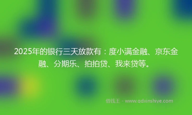 2025年的银行三天放款有：度小满金融、京东金融、分期乐、拍拍贷、我来贷等。