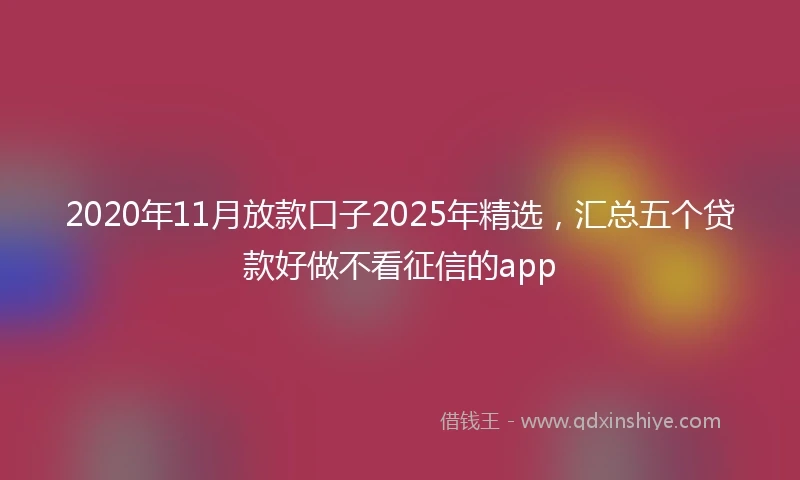 2020年11月放款口子2025年精选，汇总五个贷款好做不看征信的app