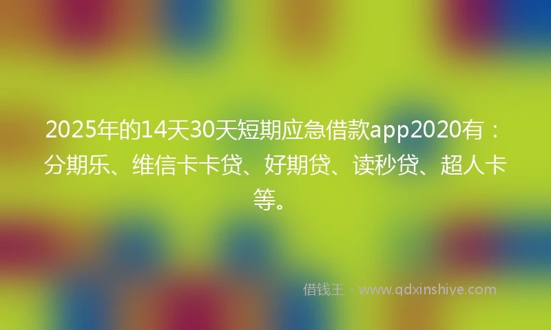 2025年的14天30天短期应急借款app2020有：分期乐、维信卡卡贷、好期贷、读秒贷、超人卡等。