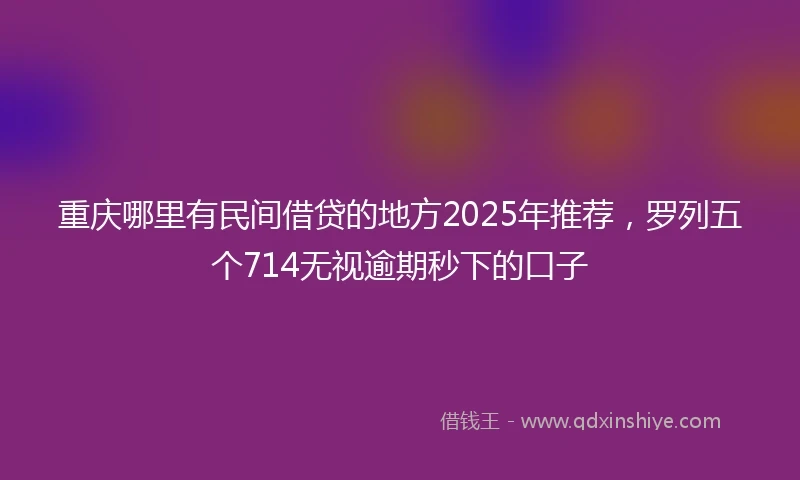 重庆哪里有民间借贷的地方2025年推荐，罗列五个714无视逾期秒下的口子