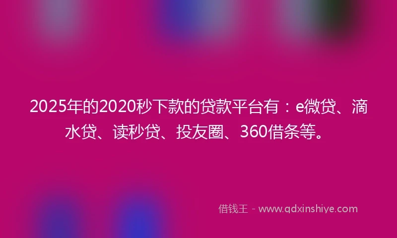 2025年的2020秒下款的贷款平台有：e微贷、滴水贷、读秒贷、投友圈、360借条等。