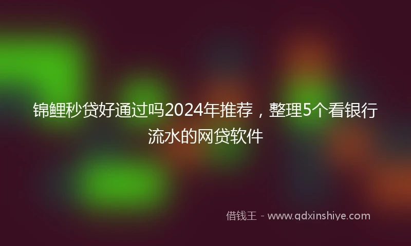 锦鲤秒贷好通过吗2024年推荐，整理5个看银行流水的网贷软件