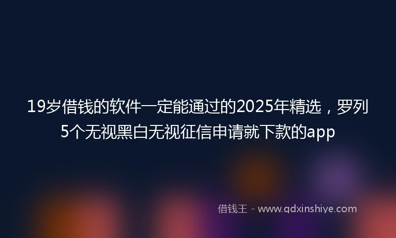 19岁借钱的软件一定能通过的2025年精选，罗列5个无视黑白无视征信申请就下款的app