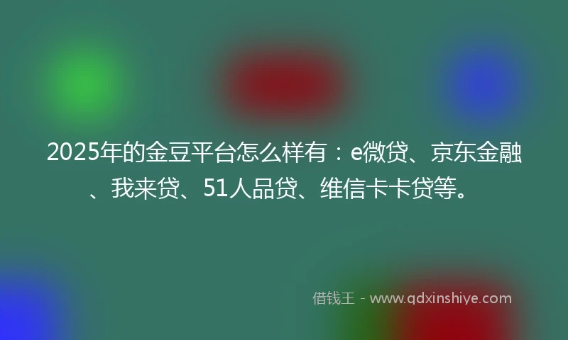 2025年的金豆平台怎么样有：e微贷、京东金融、我来贷、51人品贷、维信卡卡贷等。