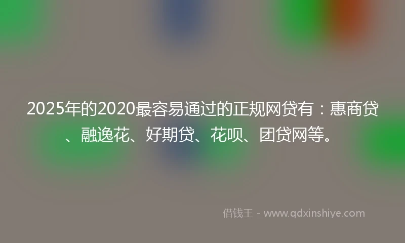 2025年的2020最容易通过的正规网贷有：惠商贷、融逸花、好期贷、花呗、团贷网等。