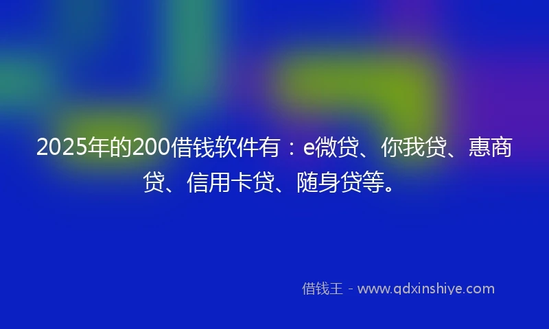 2025年的200借钱软件有：e微贷、你我贷、惠商贷、信用卡贷、随身贷等。