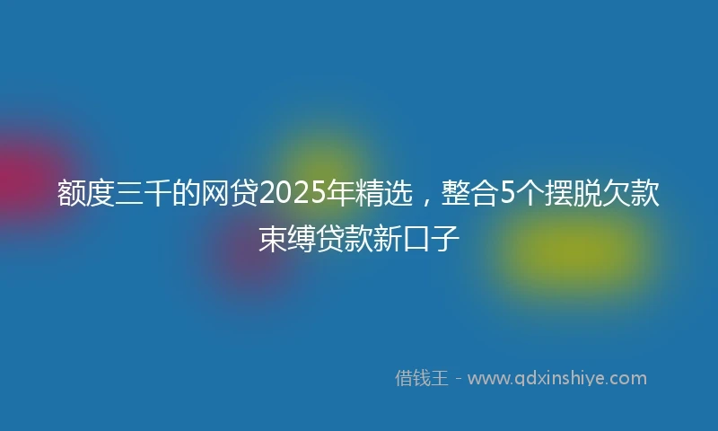 额度三千的网贷2025年精选，整合5个摆脱欠款束缚贷款新口子